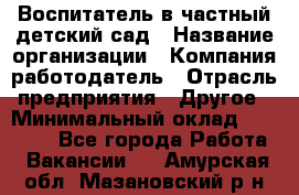 Воспитатель в частный детский сад › Название организации ­ Компания-работодатель › Отрасль предприятия ­ Другое › Минимальный оклад ­ 25 000 - Все города Работа » Вакансии   . Амурская обл.,Мазановский р-н